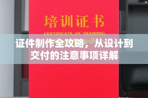 泸溪证件制作全攻略，从设计到交付的注意事项详解