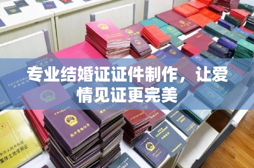 孝昌专业结婚证证件制作，让爱情见证更完美