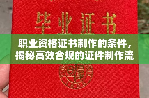 温州职业资格证书制作的条件，揭秘高效合规的证件制作流程